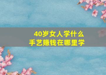 40岁女人学什么手艺赚钱在哪里学