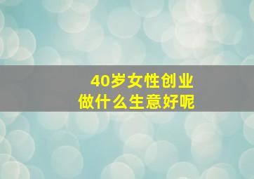 40岁女性创业做什么生意好呢