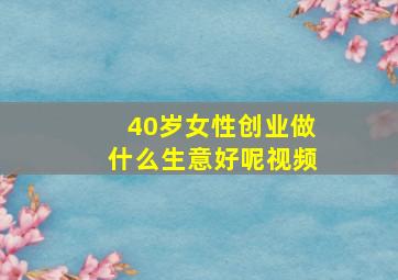 40岁女性创业做什么生意好呢视频