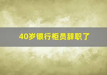 40岁银行柜员辞职了