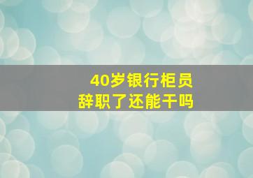 40岁银行柜员辞职了还能干吗