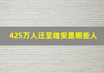 425万人迁至雄安是哪些人