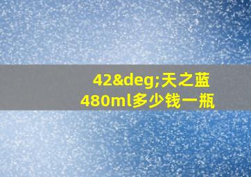 42°天之蓝480ml多少钱一瓶