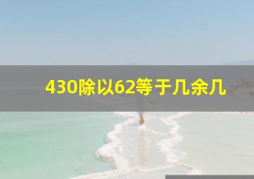 430除以62等于几余几