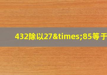 432除以27×85等于几