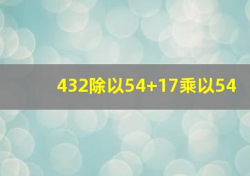 432除以54+17乘以54