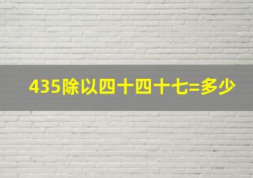 435除以四十四十七=多少