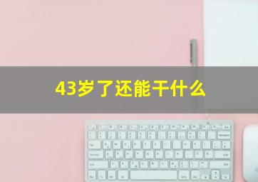 43岁了还能干什么