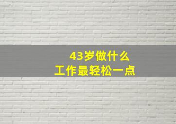 43岁做什么工作最轻松一点