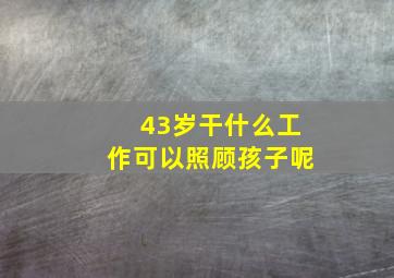 43岁干什么工作可以照顾孩子呢