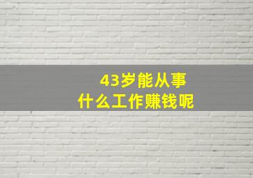 43岁能从事什么工作赚钱呢