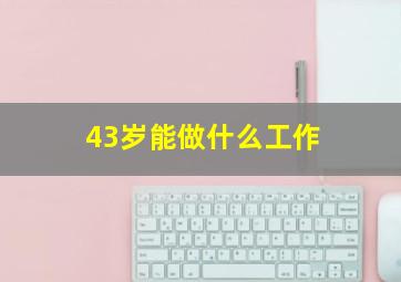 43岁能做什么工作