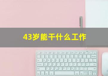 43岁能干什么工作