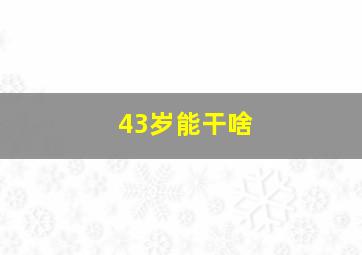 43岁能干啥