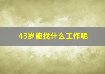 43岁能找什么工作呢