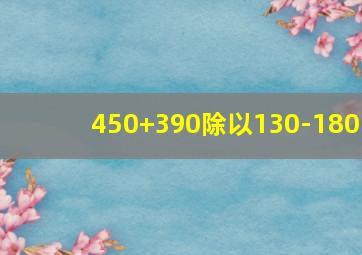 450+390除以130-180