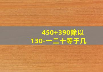 450+390除以130-一二十等于几