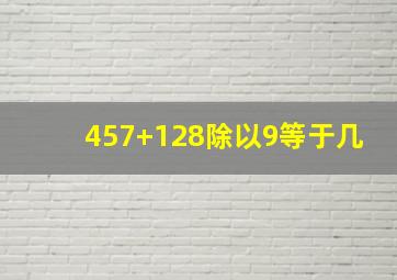 457+128除以9等于几