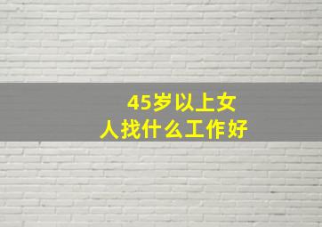 45岁以上女人找什么工作好