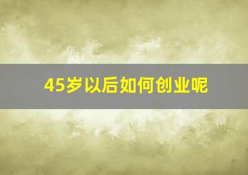 45岁以后如何创业呢