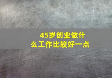 45岁创业做什么工作比较好一点