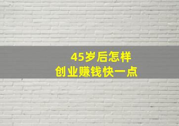 45岁后怎样创业赚钱快一点