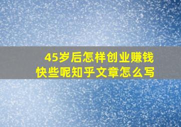 45岁后怎样创业赚钱快些呢知乎文章怎么写