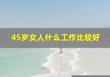 45岁女人什么工作比较好