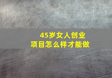 45岁女人创业项目怎么样才能做