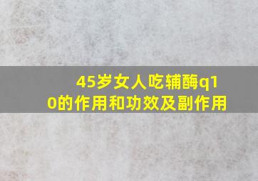 45岁女人吃辅酶q10的作用和功效及副作用