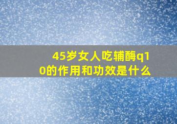 45岁女人吃辅酶q10的作用和功效是什么