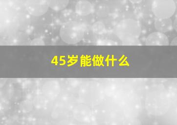 45岁能做什么