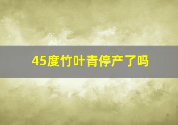 45度竹叶青停产了吗