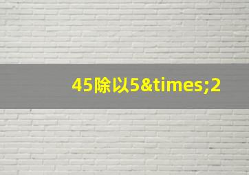 45除以5×2