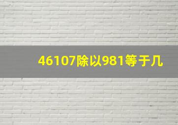 46107除以981等于几