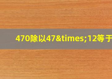 470除以47×12等于几