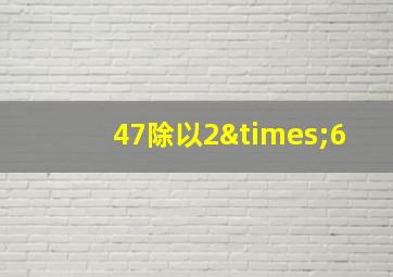 47除以2×6