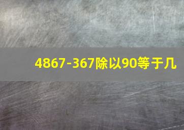 4867-367除以90等于几