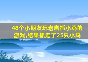 48个小朋友玩老鹰抓小鸡的游戏,结果抓走了25只小鸡