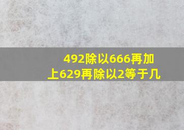 492除以666再加上629再除以2等于几