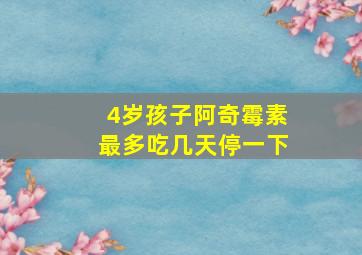 4岁孩子阿奇霉素最多吃几天停一下