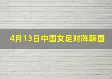 4月13日中国女足对阵韩国