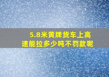 5.8米黄牌货车上高速能拉多少吨不罚款呢