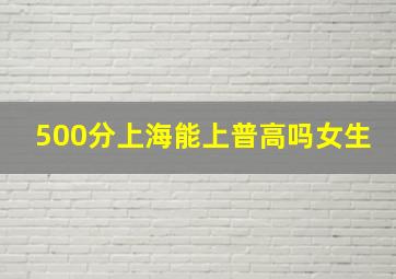 500分上海能上普高吗女生