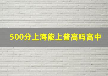 500分上海能上普高吗高中