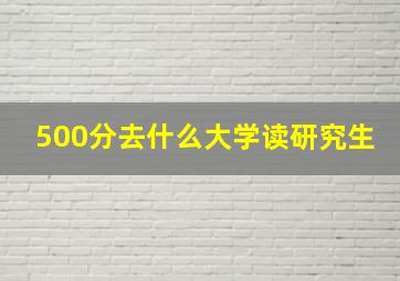 500分去什么大学读研究生