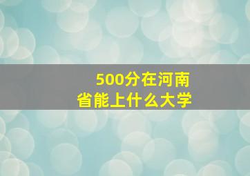 500分在河南省能上什么大学