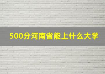 500分河南省能上什么大学