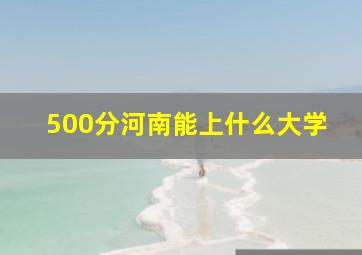 500分河南能上什么大学