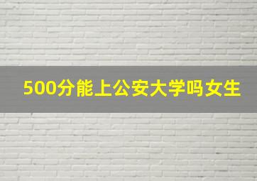 500分能上公安大学吗女生